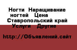Ногти. Наращивание ногтей › Цена ­ 500 - Ставропольский край Услуги » Другие   